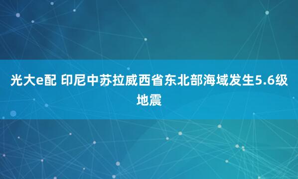 光大e配 印尼中苏拉威西省东北部海域发生5.6级地震