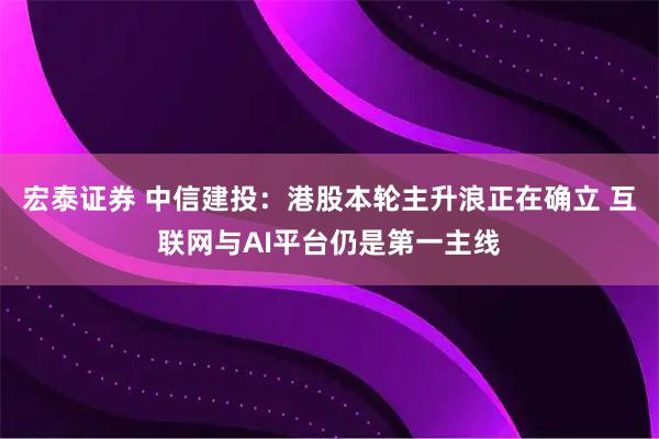宏泰证券 中信建投：港股本轮主升浪正在确立 互联网与AI平台仍是第一主线
