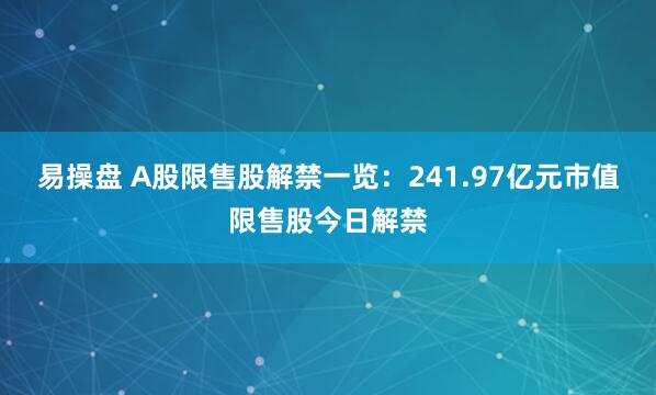 易操盘 A股限售股解禁一览：241.97亿元市值限售股今日解禁