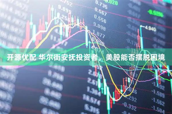 开源优配 华尔街安抚投资者，美股能否摆脱困境