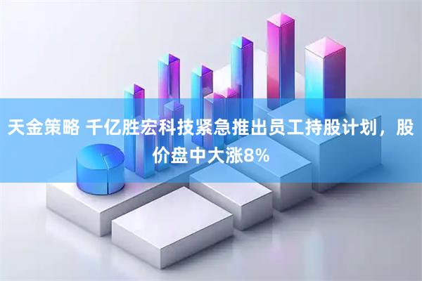 天金策略 千亿胜宏科技紧急推出员工持股计划，股价盘中大涨8%