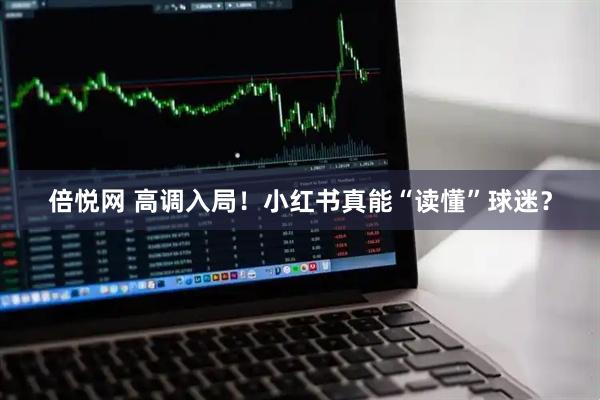 倍悦网 高调入局！小红书真能“读懂”球迷？