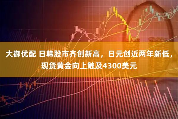 大御优配 日韩股市齐创新高，日元创近两年新低，现货黄金向上触及4300美元