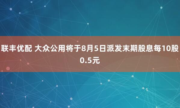 联丰优配 大众公用将于8月5日派发末期股息每10股0.5元
