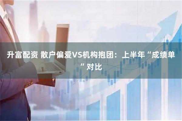 升富配资 散户偏爱VS机构抱团：上半年“成绩单”对比