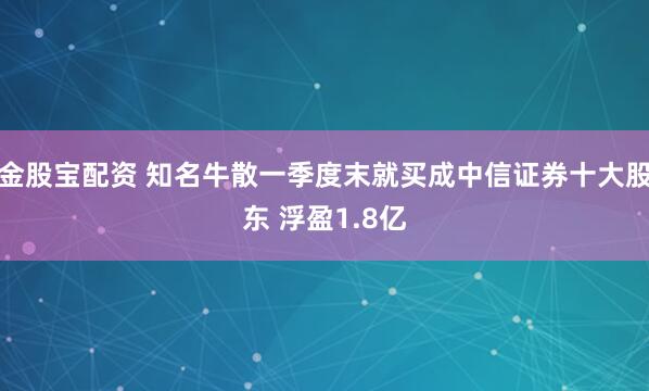 金股宝配资 知名牛散一季度末就买成中信证券十大股东 浮盈1.8亿