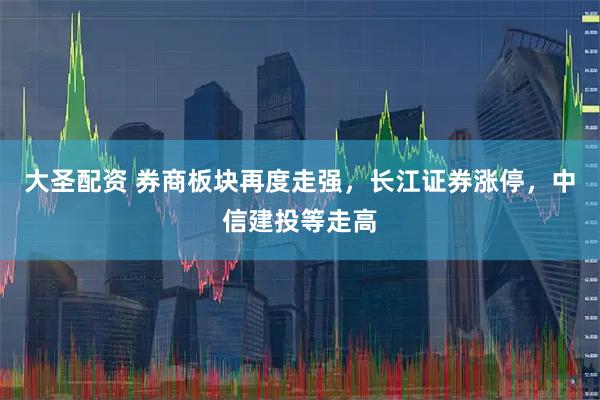 大圣配资 券商板块再度走强，长江证券涨停，中信建投等走高