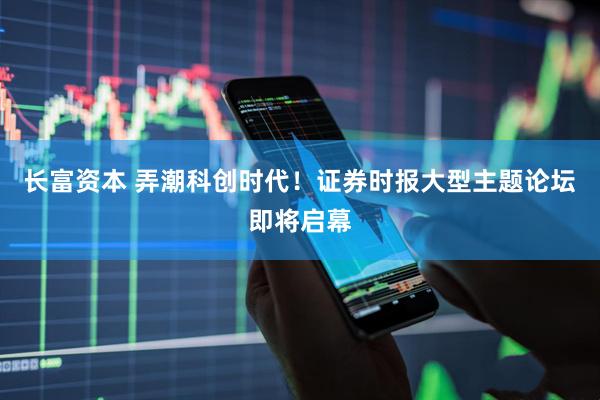 长富资本 弄潮科创时代！证券时报大型主题论坛即将启幕