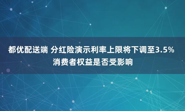 都优配送端 分红险演示利率上限将下调至3.5% 消费者权益是否受影响