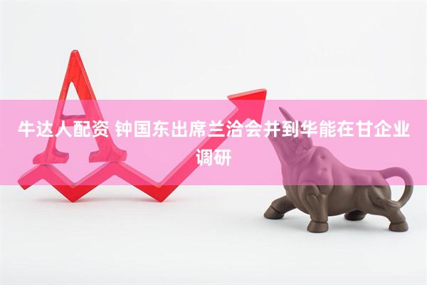 牛达人配资 钟国东出席兰洽会并到华能在甘企业调研