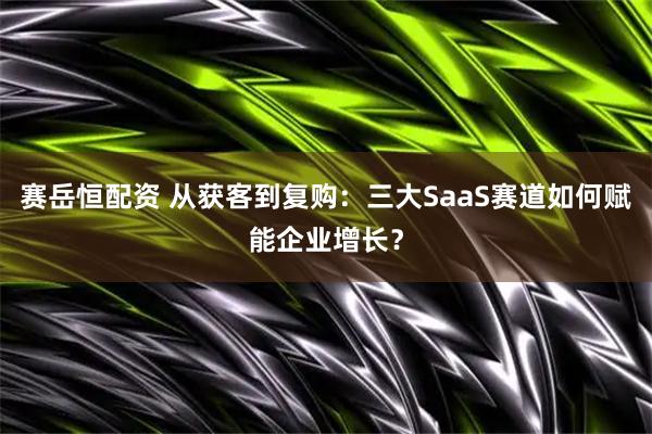 赛岳恒配资 从获客到复购：三大SaaS赛道如何赋能企业增长？