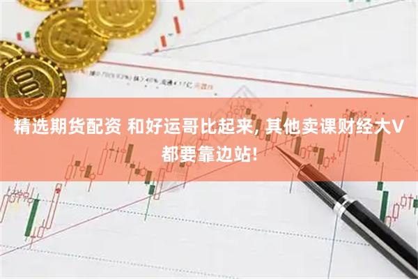 精选期货配资 和好运哥比起来, 其他卖课财经大V都要靠边站!