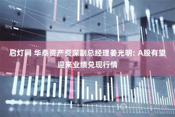 启灯网 华泰资产资深副总经理姜光明: A股有望迎来业绩兑现行情