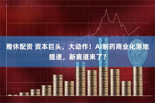雅休配资 资本巨头，大动作！AI制药商业化落地提速，新赛道来了？