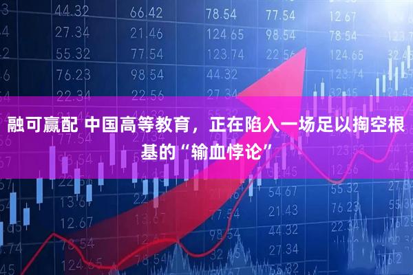 融可赢配 中国高等教育，正在陷入一场足以掏空根基的“输血悖论”
