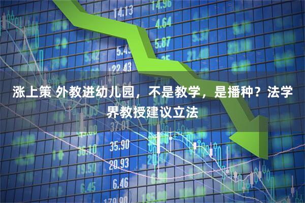 涨上策 外教进幼儿园，不是教学，是播种？法学界教授建议立法