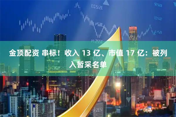 金顶配资 串标！收入 13 亿、市值 17 亿：被列入暂采名单