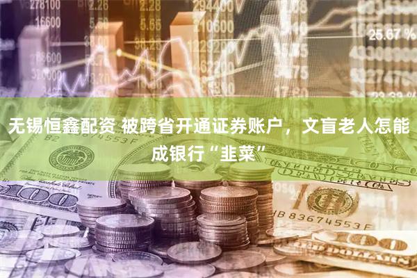 无锡恒鑫配资 被跨省开通证券账户，文盲老人怎能成银行“韭菜”