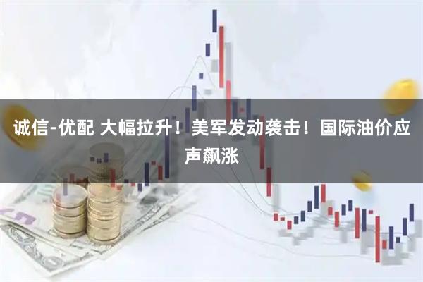诚信-优配 大幅拉升！美军发动袭击！国际油价应声飙涨