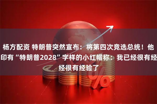 杨方配资 特朗普突然宣布：将第四次竞选总统！他头戴印有“特朗普2028”字样的小红帽称：我已经很有经验了
