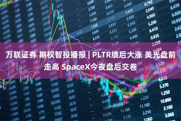 万联证券 期权智投播报 | PLTR绩后大涨 美光盘前走高 SpaceX今夜盘后交卷
