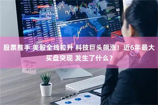 股票推手 美股全线拉升 科技巨头飙涨！近6年最大买盘突现 发生了什么？