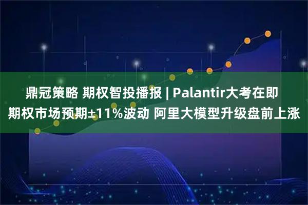 鼎冠策略 期权智投播报 | Palantir大考在即 期权市场预期±11%波动 阿里大模型升级盘前上涨