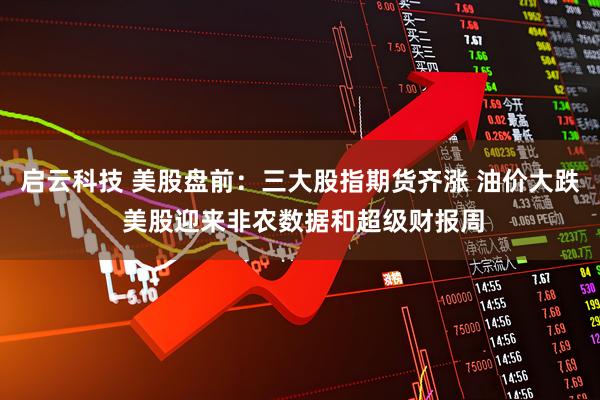 启云科技 美股盘前：三大股指期货齐涨 油价大跌 美股迎来非农数据和超级财报周