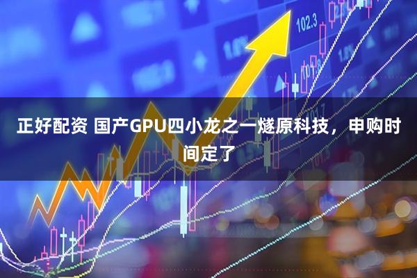 正好配资 国产GPU四小龙之一燧原科技，申购时间定了