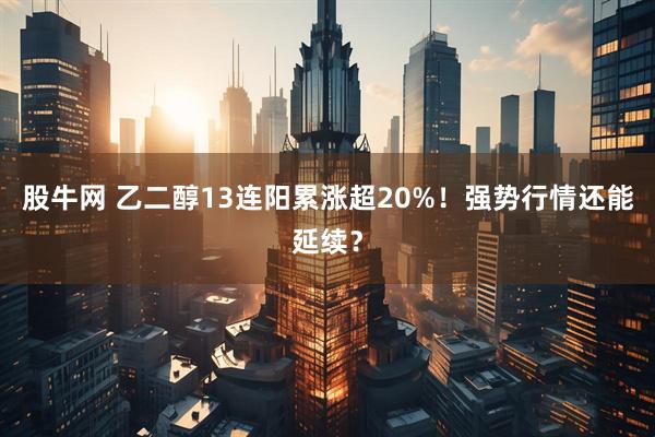 股牛网 乙二醇13连阳累涨超20%！强势行情还能延续？