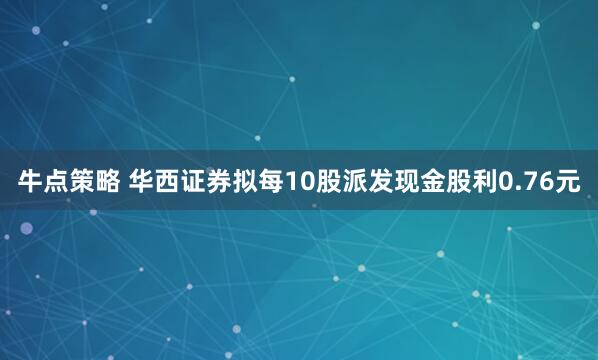 牛点策略 华西证券拟每10股派发现金股利0.76元
