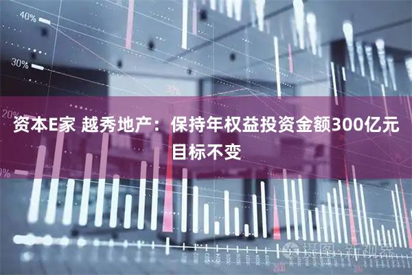 资本E家 越秀地产：保持年权益投资金额300亿元目标不变