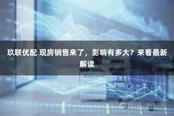 玖联优配 现房销售来了，影响有多大？来看最新解读