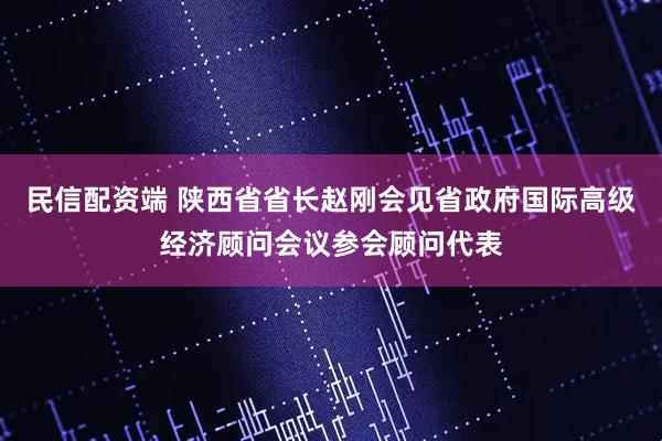 民信配资端 陕西省省长赵刚会见省政府国际高级经济顾问会议参会顾问代表