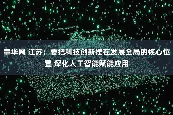 量华网 江苏:要把科技创新摆在发展全局的核心位置 深化人工智能赋能应用