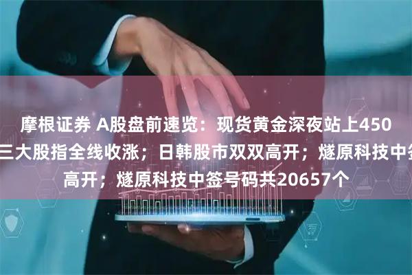 摩根证券 A股盘前速览：现货黄金深夜站上4500美元关口；美股三大股指全线收涨；日韩股市双双高开；燧原科技中签号码共20657个