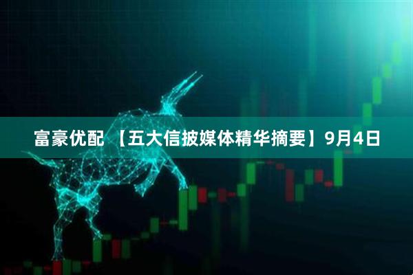 富豪优配 【五大信披媒体精华摘要】9月4日