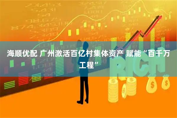 海顺优配 广州激活百亿村集体资产 赋能“百千万工程”