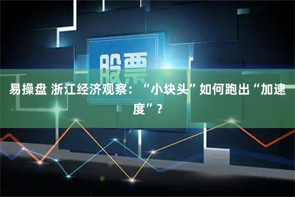 易操盘 浙江经济观察:“小块头”如何跑出“加速度”?